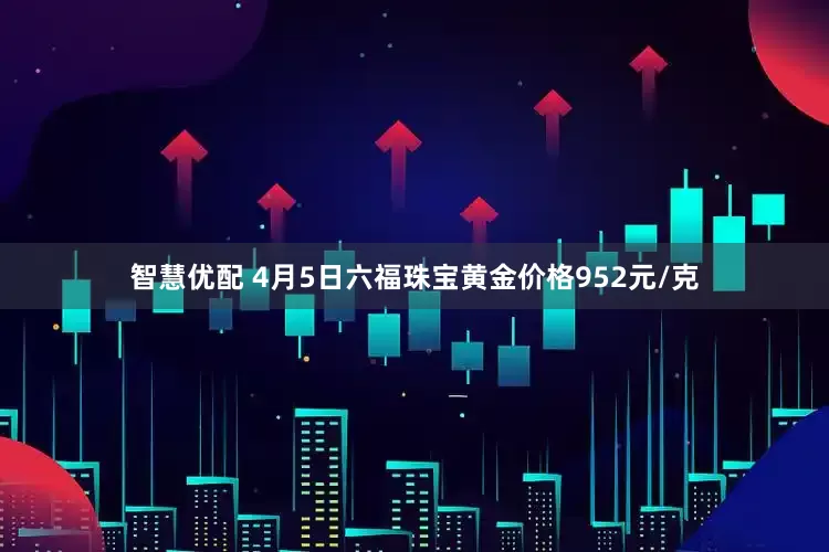 智慧优配 4月5日六福珠宝黄金价格952元/克