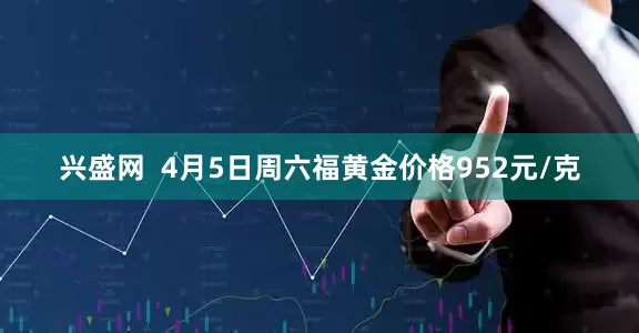 兴盛网  4月5日周六福黄金价格952元/克