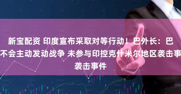 新宝配资 印度宣布采取对等行动！巴外长：巴方不会主动发动战争 未参与印控克什米尔地区袭击事件