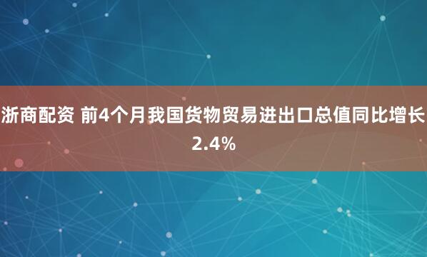 浙商配资 前4个月我国货物贸易进出口总值同比增长2.4%
