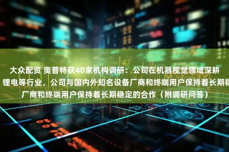 大众配资 奥普特获40家机构调研：公司在机器视觉领域深耕多年，特别是在3C电子、锂电等行业，公司与国内外知名设备厂商和终端用户保持着长期稳定的合作（附调研问答）