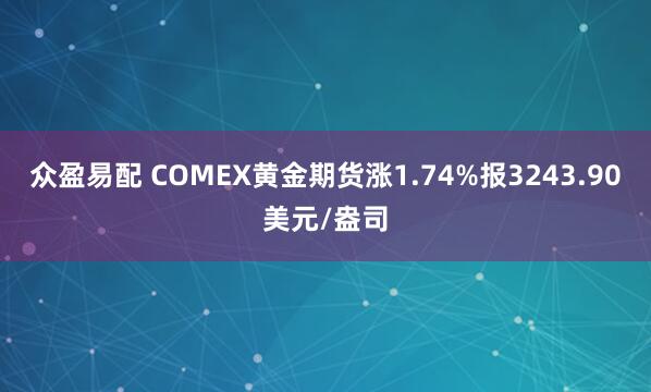 众盈易配 COMEX黄金期货涨1.74%报3243.90美元/盎司
