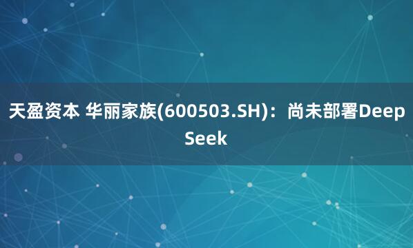 天盈资本 华丽家族(600503.SH)：尚未部署DeepSeek