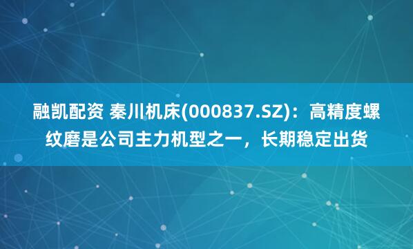 融凯配资 秦川机床(000837.SZ)：高精度螺纹磨是公司主力机型之一，长期稳定出货