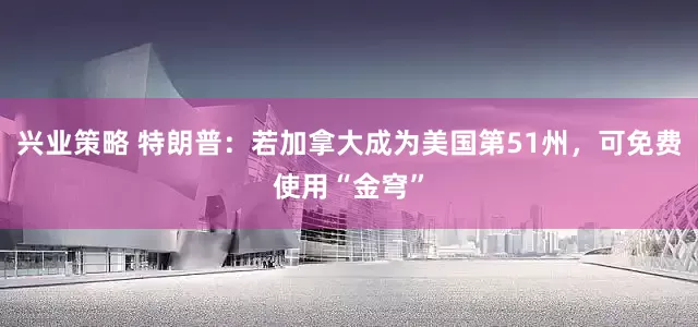 兴业策略 特朗普：若加拿大成为美国第51州，可免费使用“金穹”