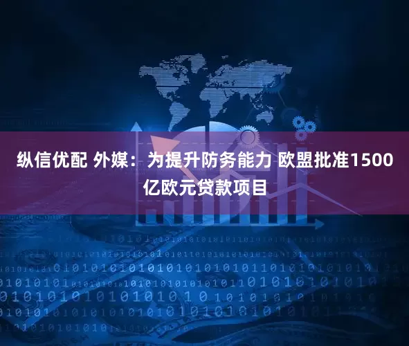 纵信优配 外媒：为提升防务能力 欧盟批准1500亿欧元贷款项目