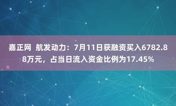 嘉正网  航发动力：7月11日获融资买入6782.88万元，占当日流入资金比例为17.45%