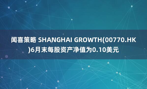 闻喜策略 SHANGHAI GROWTH(00770.HK)6月末每股资产净值为0.10美元