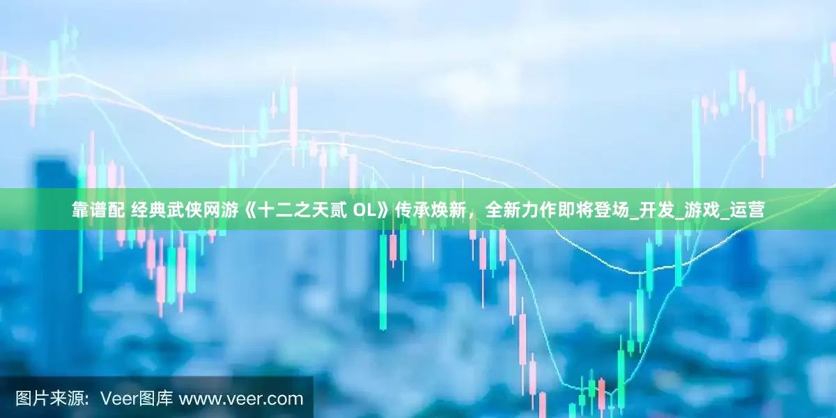 靠谱配 经典武侠网游《十二之天贰 OL》传承焕新，全新力作即将登场_开发_游戏_运营