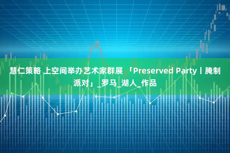 慧仁策略 上空间举办艺术家群展 「Preserved Party丨腌制派对」_罗马_湖人_作品