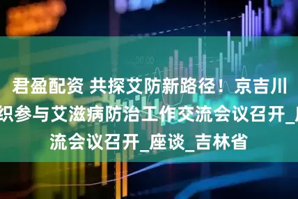君盈配资 共探艾防新路径！京吉川三地社会组织参与艾滋病防治工作交流会议召开_座谈_吉林省