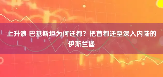 上升浪 巴基斯坦为何迁都？把首都迁至深入内陆的伊斯兰堡