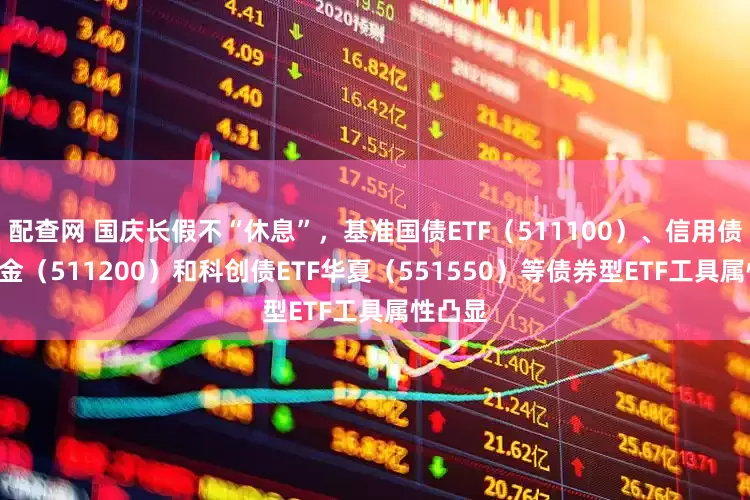 配查网 国庆长假不“休息”，基准国债ETF（511100）、信用债ETF基金（511200）和科创债ETF华夏（551550）等债券型ETF工具属性凸显