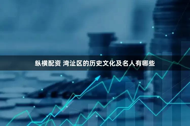 纵横配资 湾沚区的历史文化及名人有哪些