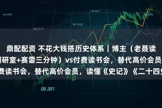 鼎配配资 不花大钱搭历史体系｜博主（老聂读书+渤海小吏+历史调研室+赛雷三分钟）vs付费读书会，替代高价会员，读懂《史记》《二十四史》
