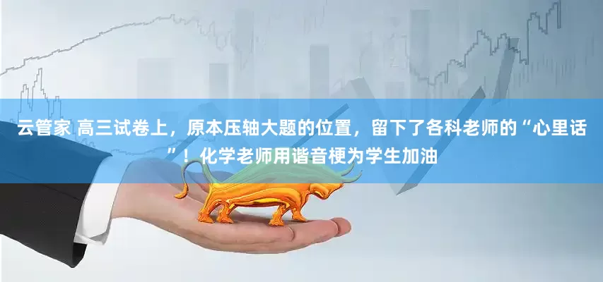 云管家 高三试卷上，原本压轴大题的位置，留下了各科老师的“心里话”！化学老师用谐音梗为学生加油