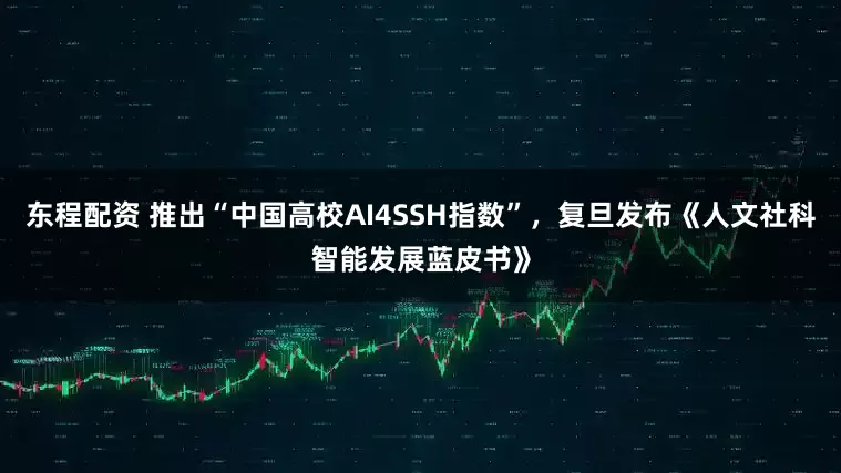 东程配资 推出“中国高校AI4SSH指数”，复旦发布《人文社科智能发展蓝皮书》