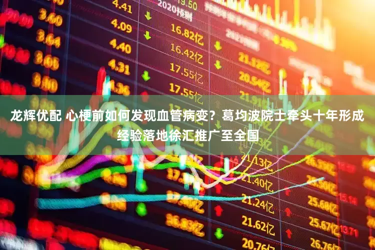 龙辉优配 心梗前如何发现血管病变？葛均波院士牵头十年形成经验落地徐汇推广至全国