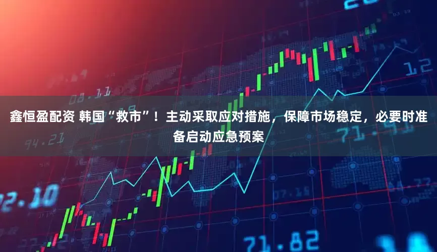 鑫恒盈配资 韩国“救市”！主动采取应对措施，保障市场稳定，必要时准备启动应急预案